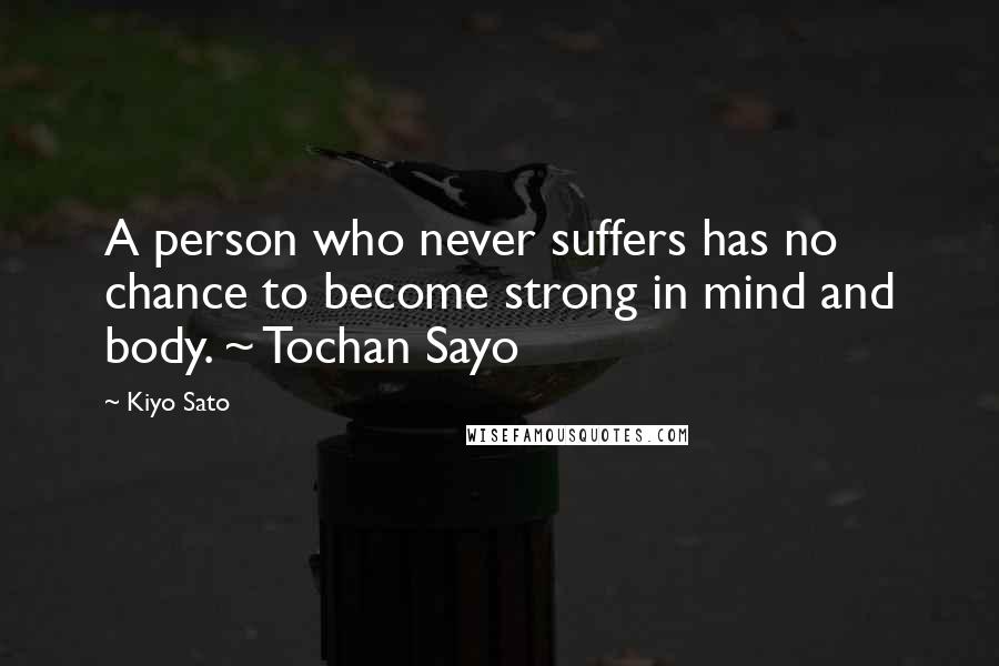 Kiyo Sato Quotes: A person who never suffers has no chance to become strong in mind and body. ~ Tochan Sayo