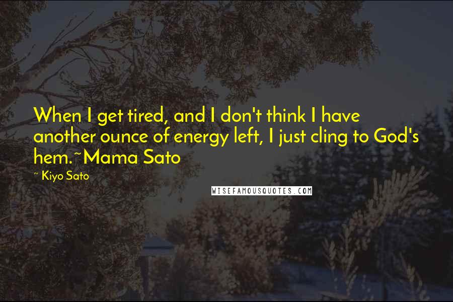 Kiyo Sato Quotes: When I get tired, and I don't think I have another ounce of energy left, I just cling to God's hem.~Mama Sato