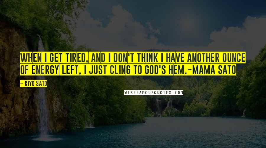 Kiyo Sato Quotes: When I get tired, and I don't think I have another ounce of energy left, I just cling to God's hem.~Mama Sato