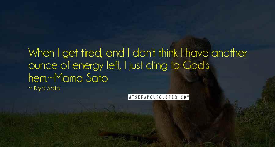 Kiyo Sato Quotes: When I get tired, and I don't think I have another ounce of energy left, I just cling to God's hem.~Mama Sato