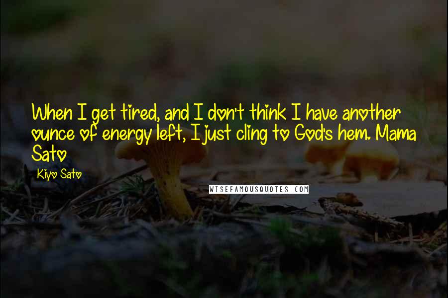 Kiyo Sato Quotes: When I get tired, and I don't think I have another ounce of energy left, I just cling to God's hem.~Mama Sato