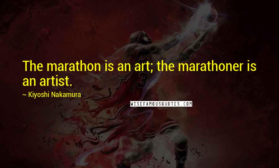 Kiyoshi Nakamura Quotes: The marathon is an art; the marathoner is an artist.