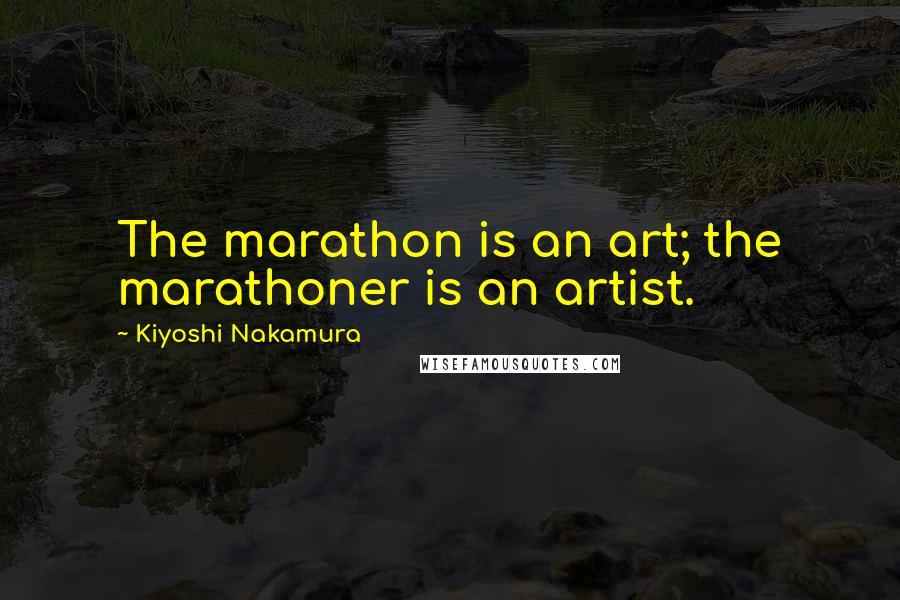 Kiyoshi Nakamura Quotes: The marathon is an art; the marathoner is an artist.