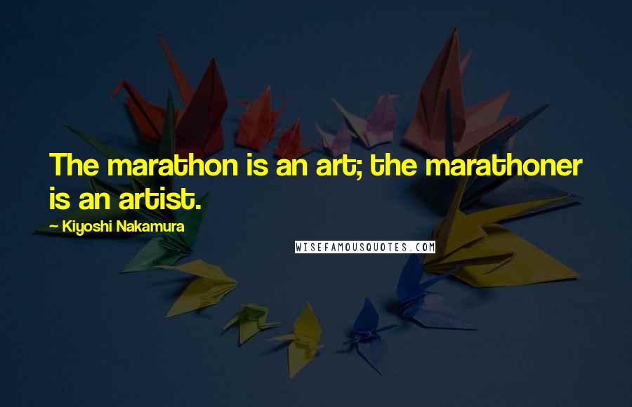 Kiyoshi Nakamura Quotes: The marathon is an art; the marathoner is an artist.