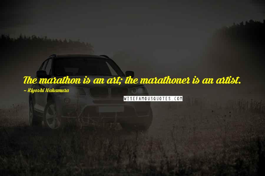 Kiyoshi Nakamura Quotes: The marathon is an art; the marathoner is an artist.