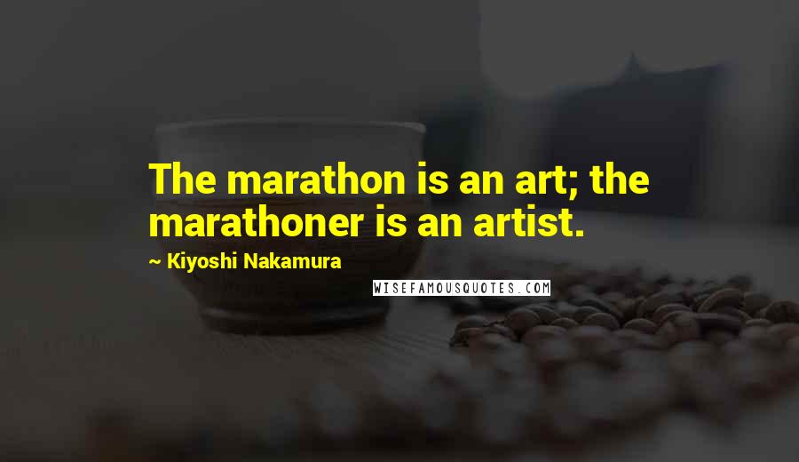 Kiyoshi Nakamura Quotes: The marathon is an art; the marathoner is an artist.