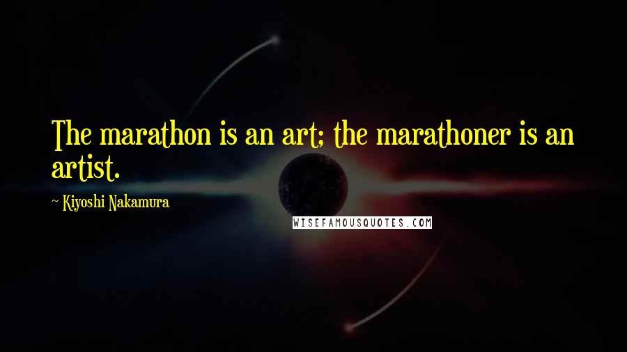 Kiyoshi Nakamura Quotes: The marathon is an art; the marathoner is an artist.