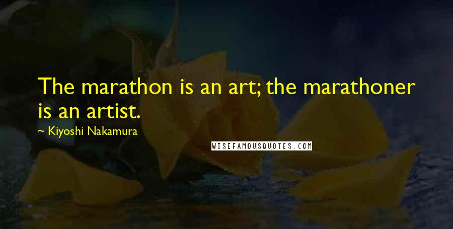 Kiyoshi Nakamura Quotes: The marathon is an art; the marathoner is an artist.