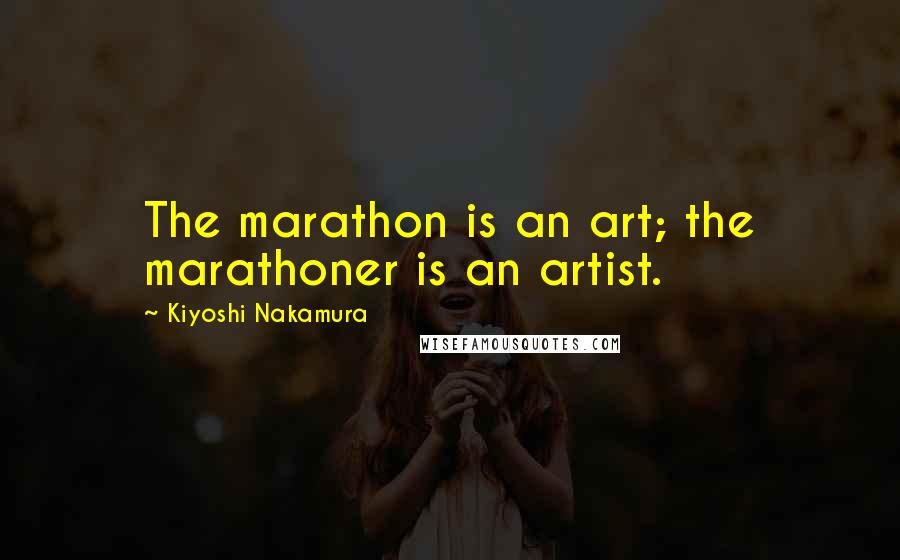 Kiyoshi Nakamura Quotes: The marathon is an art; the marathoner is an artist.