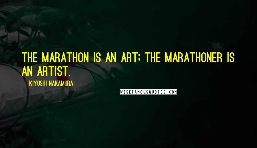 Kiyoshi Nakamura Quotes: The marathon is an art; the marathoner is an artist.