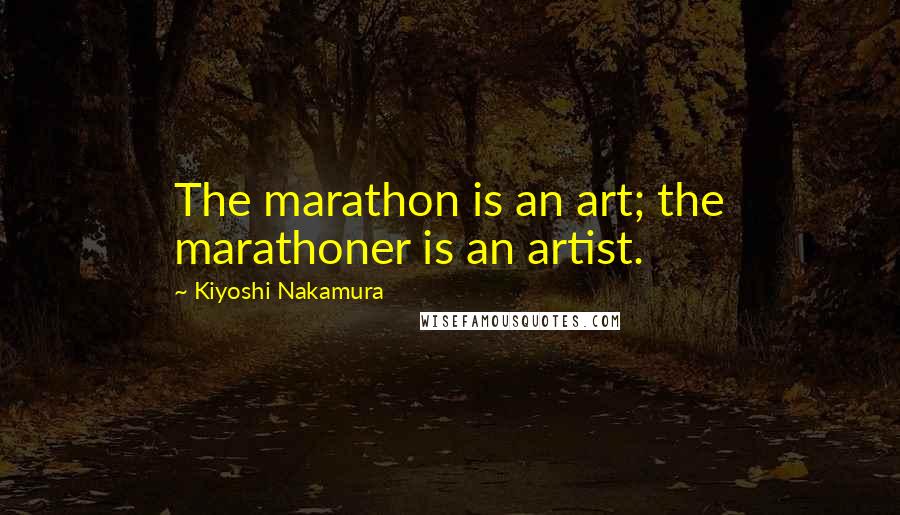 Kiyoshi Nakamura Quotes: The marathon is an art; the marathoner is an artist.