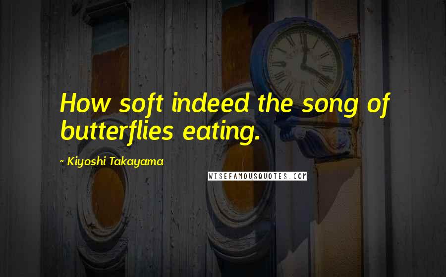 Kiyoshi Takayama Quotes: How soft indeed the song of butterflies eating.