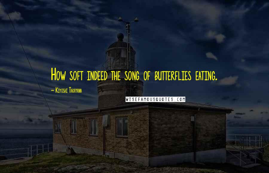 Kiyoshi Takayama Quotes: How soft indeed the song of butterflies eating.