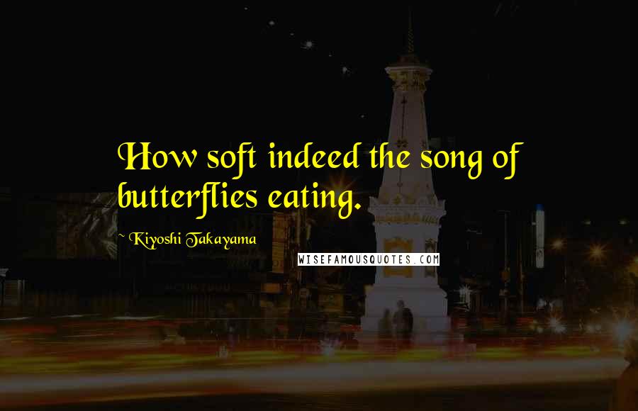 Kiyoshi Takayama Quotes: How soft indeed the song of butterflies eating.