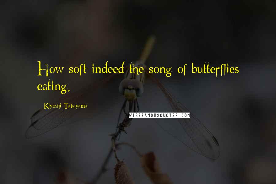 Kiyoshi Takayama Quotes: How soft indeed the song of butterflies eating.