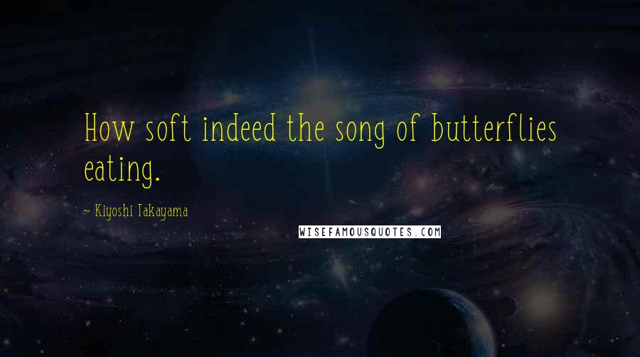 Kiyoshi Takayama Quotes: How soft indeed the song of butterflies eating.