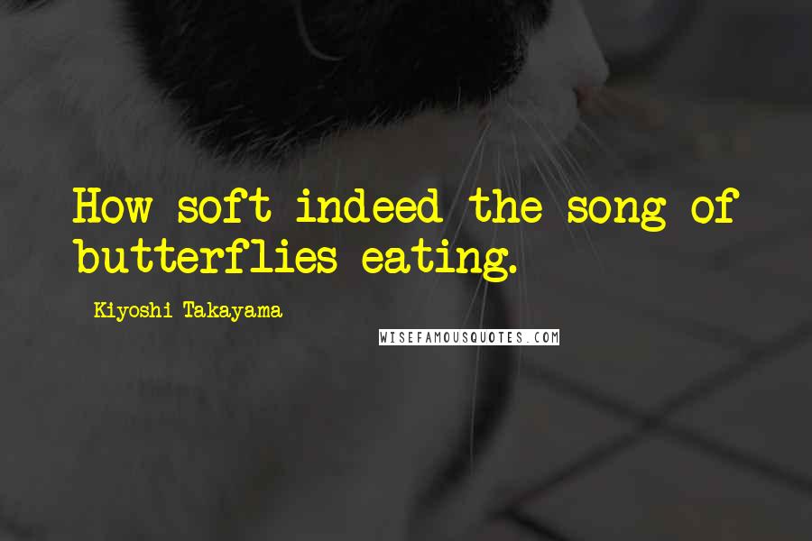 Kiyoshi Takayama Quotes: How soft indeed the song of butterflies eating.