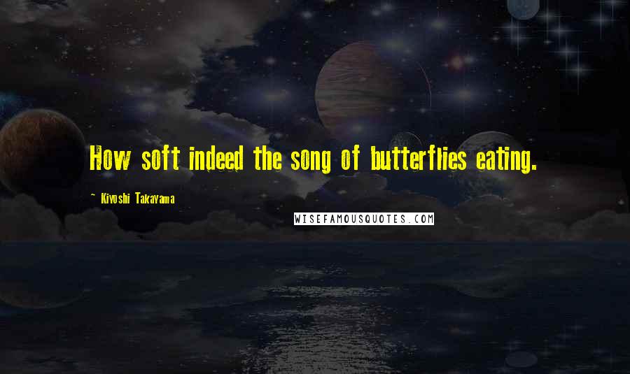 Kiyoshi Takayama Quotes: How soft indeed the song of butterflies eating.