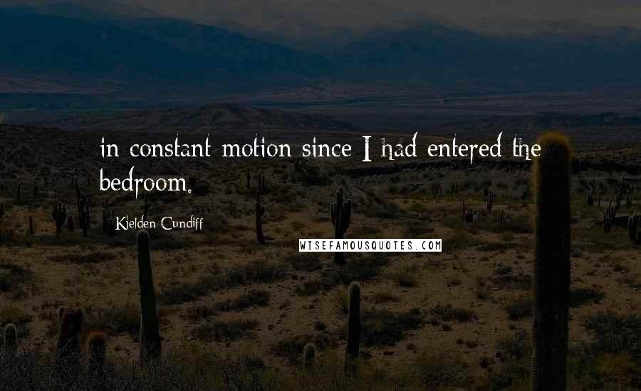 Kjelden Cundiff Quotes: in constant motion since I had entered the bedroom.