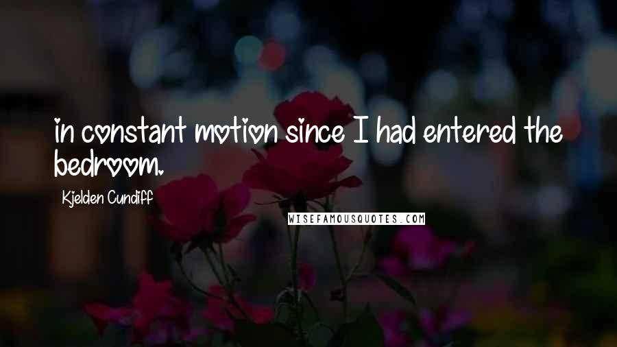 Kjelden Cundiff Quotes: in constant motion since I had entered the bedroom.