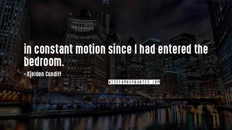 Kjelden Cundiff Quotes: in constant motion since I had entered the bedroom.