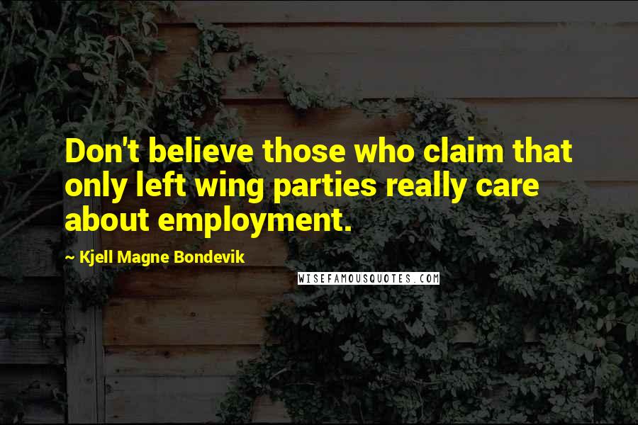 Kjell Magne Bondevik Quotes: Don't believe those who claim that only left wing parties really care about employment.