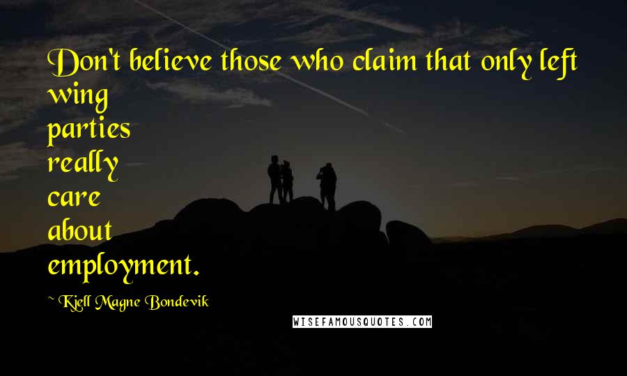 Kjell Magne Bondevik Quotes: Don't believe those who claim that only left wing parties really care about employment.