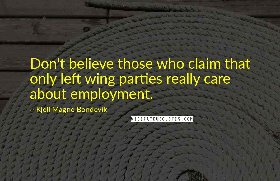 Kjell Magne Bondevik Quotes: Don't believe those who claim that only left wing parties really care about employment.