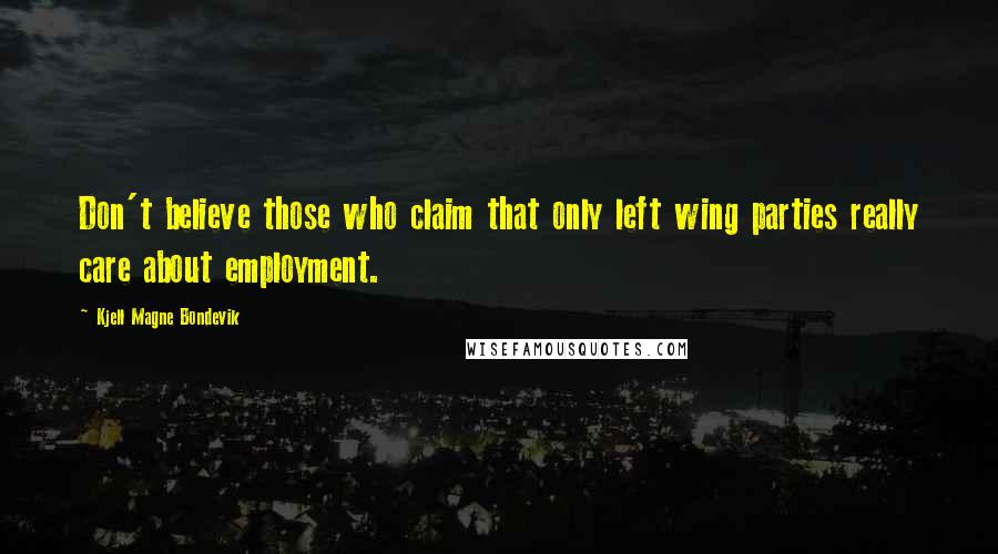 Kjell Magne Bondevik Quotes: Don't believe those who claim that only left wing parties really care about employment.