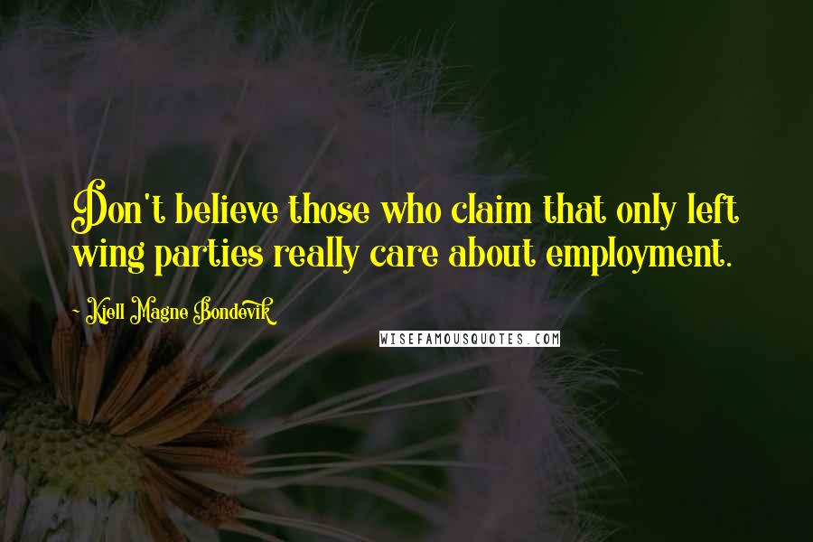 Kjell Magne Bondevik Quotes: Don't believe those who claim that only left wing parties really care about employment.