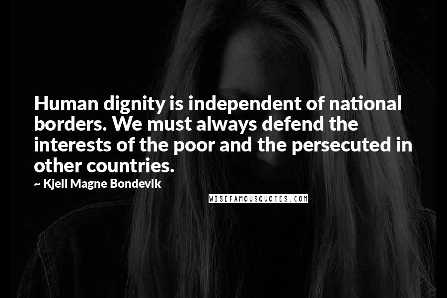 Kjell Magne Bondevik Quotes: Human dignity is independent of national borders. We must always defend the interests of the poor and the persecuted in other countries.