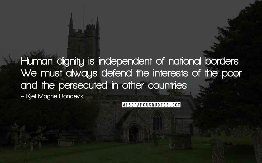 Kjell Magne Bondevik Quotes: Human dignity is independent of national borders. We must always defend the interests of the poor and the persecuted in other countries.