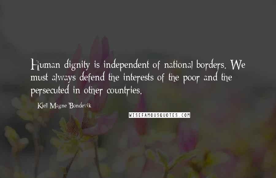 Kjell Magne Bondevik Quotes: Human dignity is independent of national borders. We must always defend the interests of the poor and the persecuted in other countries.