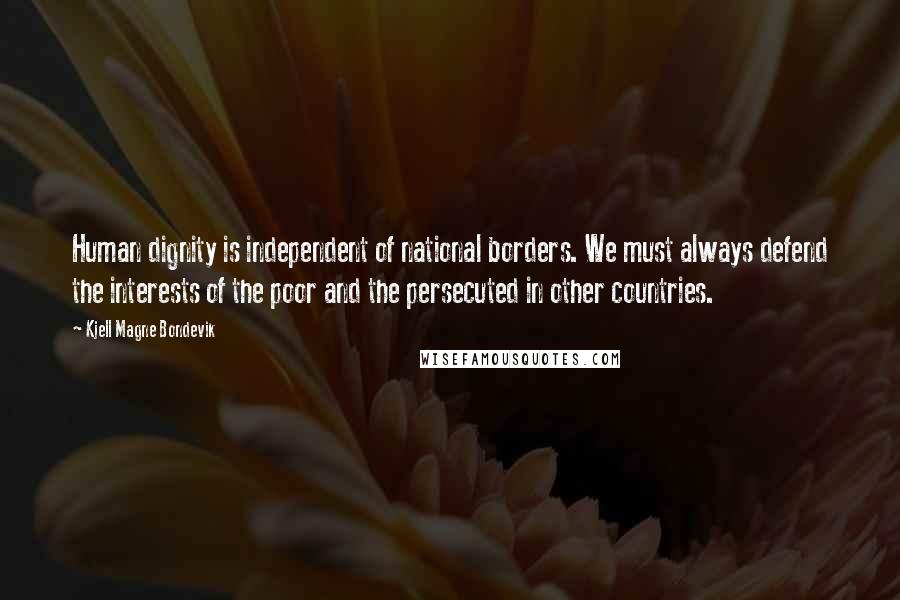 Kjell Magne Bondevik Quotes: Human dignity is independent of national borders. We must always defend the interests of the poor and the persecuted in other countries.