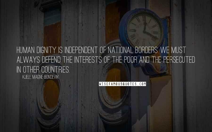 Kjell Magne Bondevik Quotes: Human dignity is independent of national borders. We must always defend the interests of the poor and the persecuted in other countries.