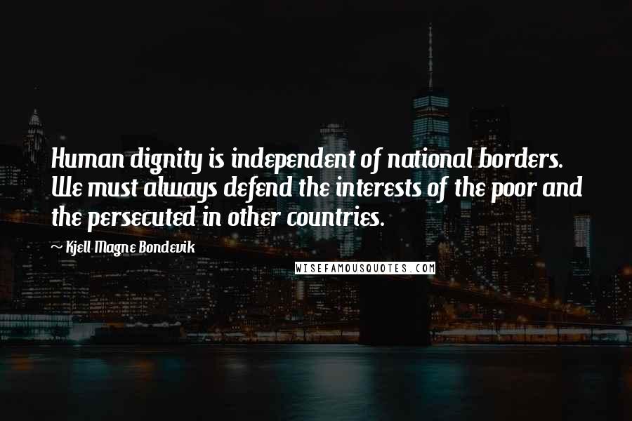 Kjell Magne Bondevik Quotes: Human dignity is independent of national borders. We must always defend the interests of the poor and the persecuted in other countries.