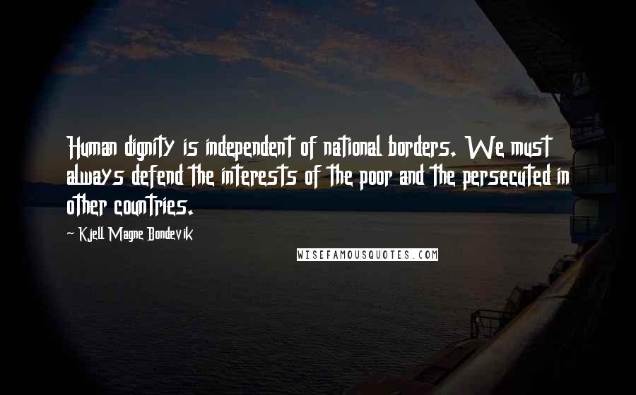 Kjell Magne Bondevik Quotes: Human dignity is independent of national borders. We must always defend the interests of the poor and the persecuted in other countries.