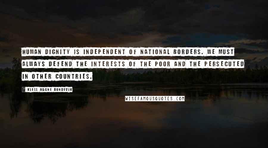 Kjell Magne Bondevik Quotes: Human dignity is independent of national borders. We must always defend the interests of the poor and the persecuted in other countries.