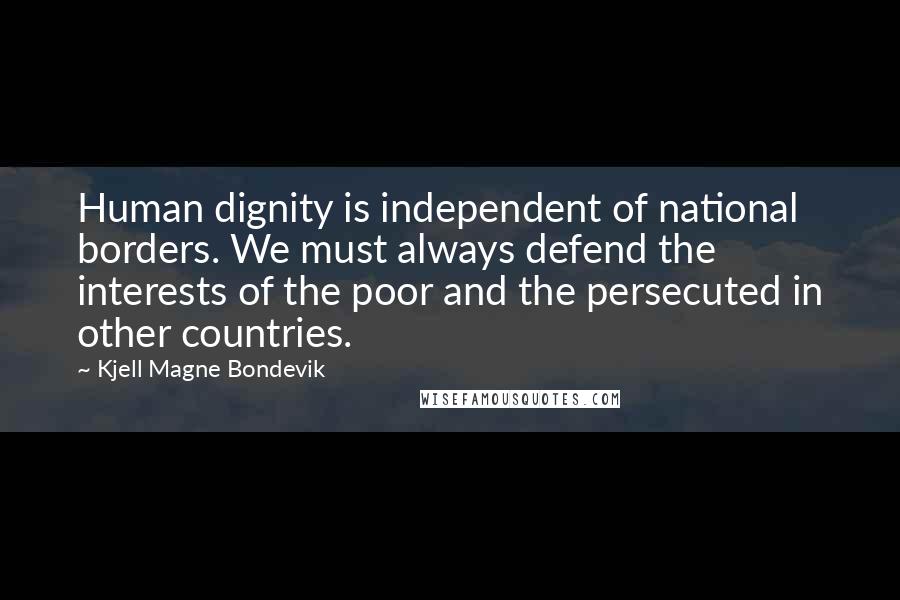 Kjell Magne Bondevik Quotes: Human dignity is independent of national borders. We must always defend the interests of the poor and the persecuted in other countries.