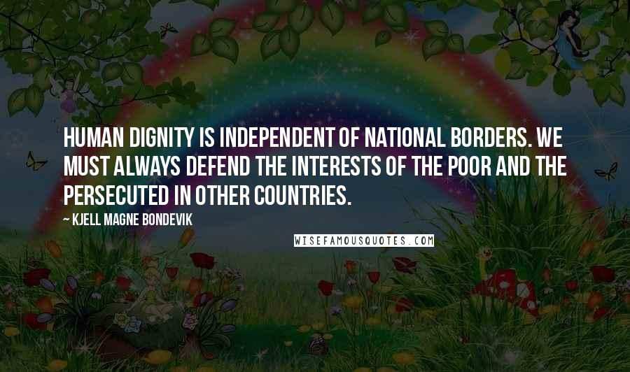 Kjell Magne Bondevik Quotes: Human dignity is independent of national borders. We must always defend the interests of the poor and the persecuted in other countries.