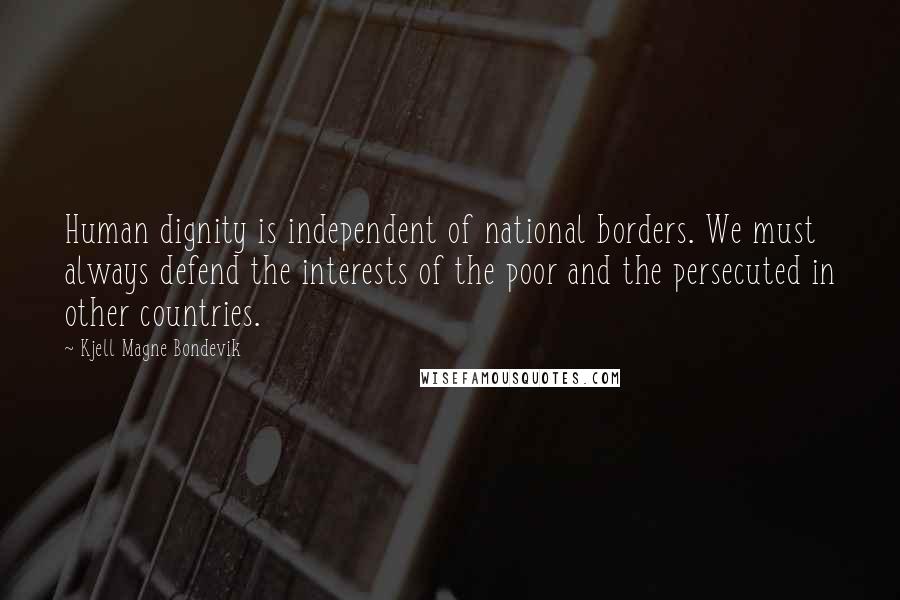 Kjell Magne Bondevik Quotes: Human dignity is independent of national borders. We must always defend the interests of the poor and the persecuted in other countries.