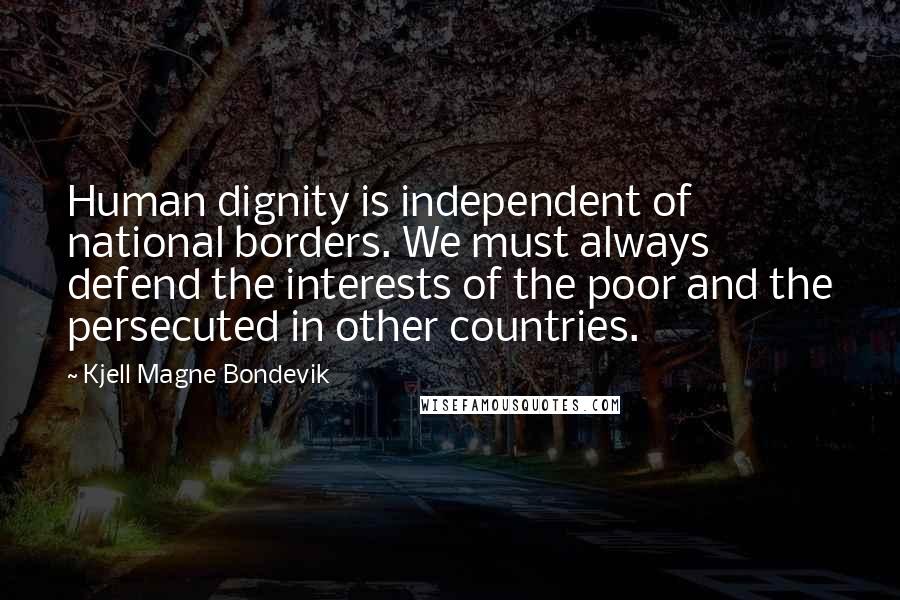 Kjell Magne Bondevik Quotes: Human dignity is independent of national borders. We must always defend the interests of the poor and the persecuted in other countries.