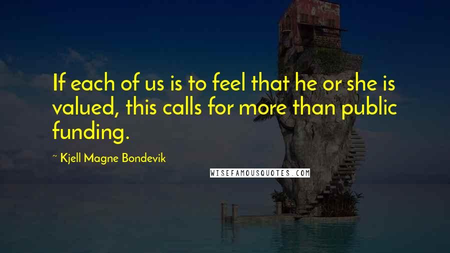 Kjell Magne Bondevik Quotes: If each of us is to feel that he or she is valued, this calls for more than public funding.