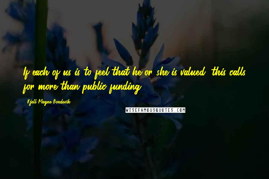 Kjell Magne Bondevik Quotes: If each of us is to feel that he or she is valued, this calls for more than public funding.