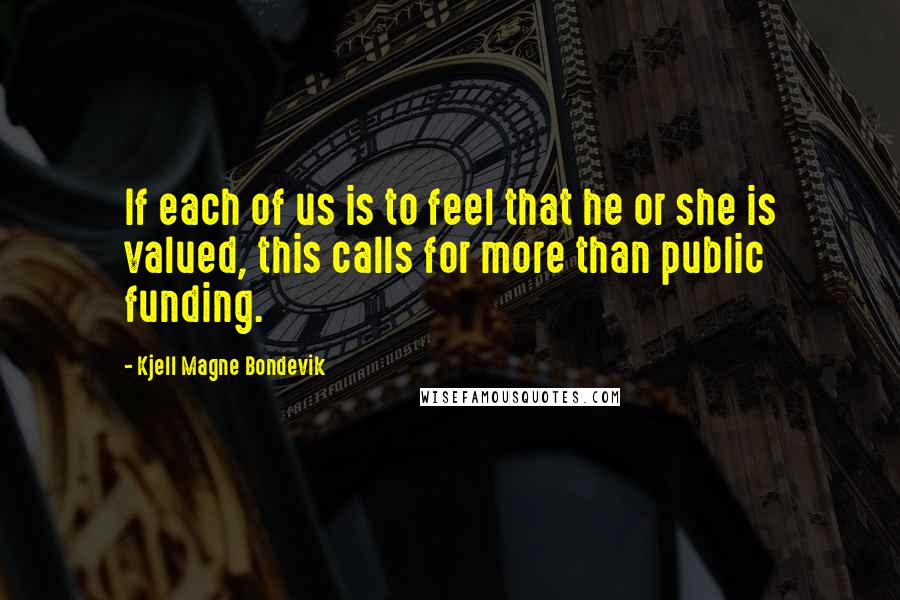 Kjell Magne Bondevik Quotes: If each of us is to feel that he or she is valued, this calls for more than public funding.