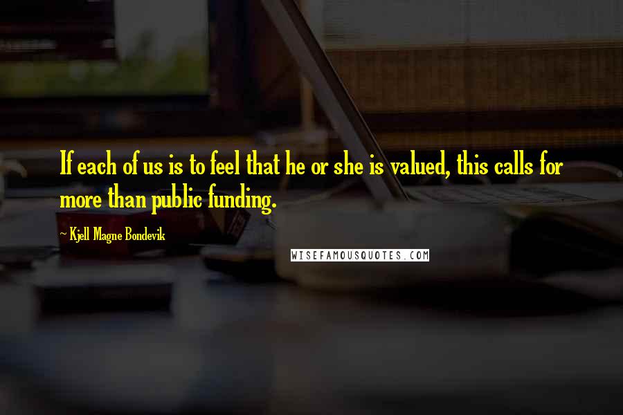 Kjell Magne Bondevik Quotes: If each of us is to feel that he or she is valued, this calls for more than public funding.