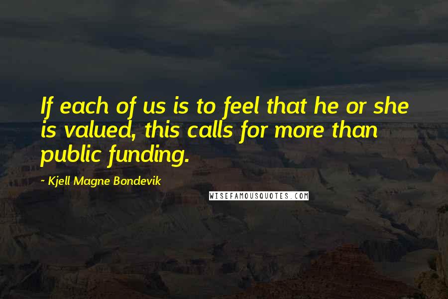 Kjell Magne Bondevik Quotes: If each of us is to feel that he or she is valued, this calls for more than public funding.