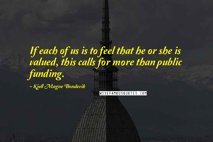 Kjell Magne Bondevik Quotes: If each of us is to feel that he or she is valued, this calls for more than public funding.