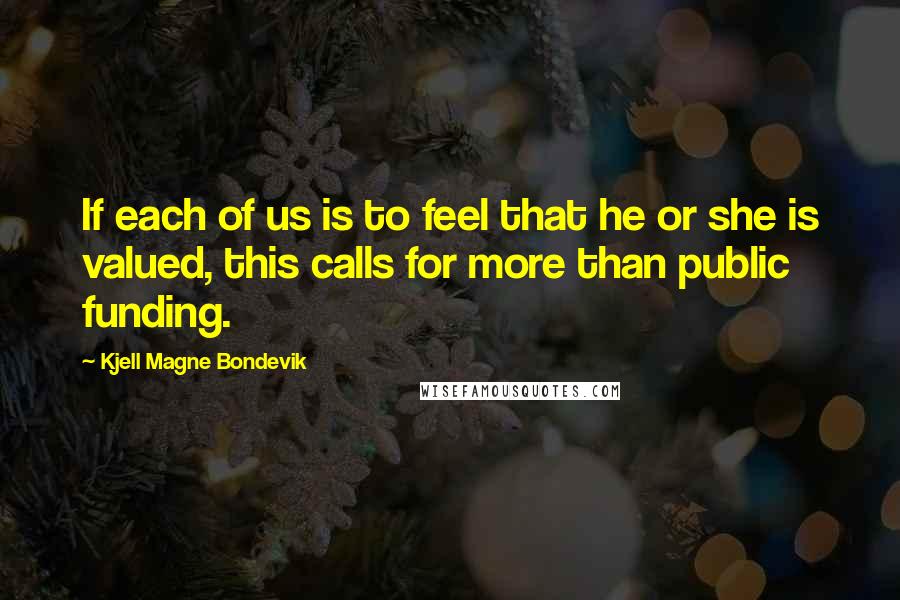 Kjell Magne Bondevik Quotes: If each of us is to feel that he or she is valued, this calls for more than public funding.