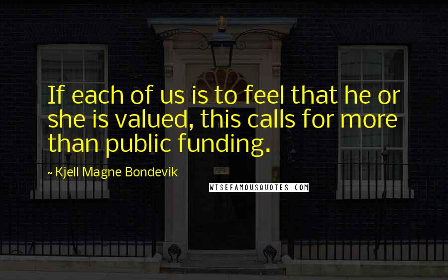 Kjell Magne Bondevik Quotes: If each of us is to feel that he or she is valued, this calls for more than public funding.